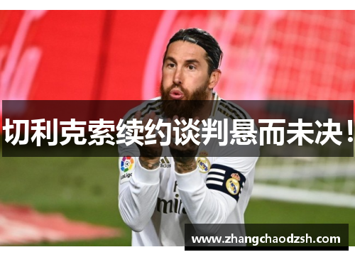 切利克索续约谈判悬而未决！